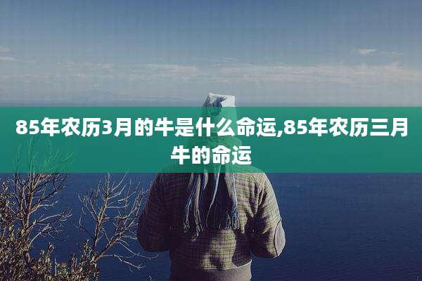 85年农历3月的牛是什么命运,85年农历三月牛的命运
