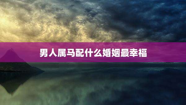 男人属马配什么婚姻最幸福