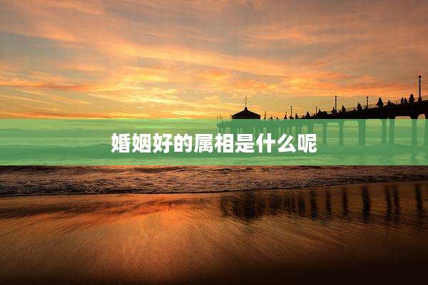 婚姻好的属相是什么呢