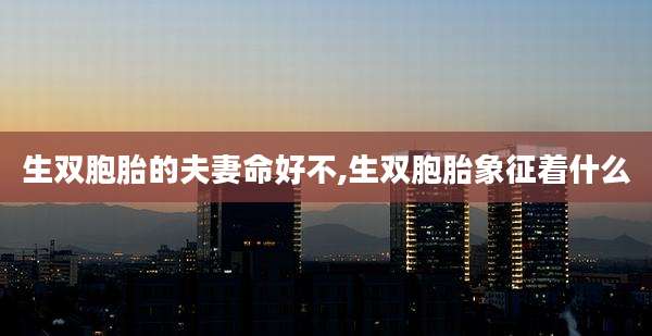 生双胞胎的夫妻命好不,生双胞胎象征着什么