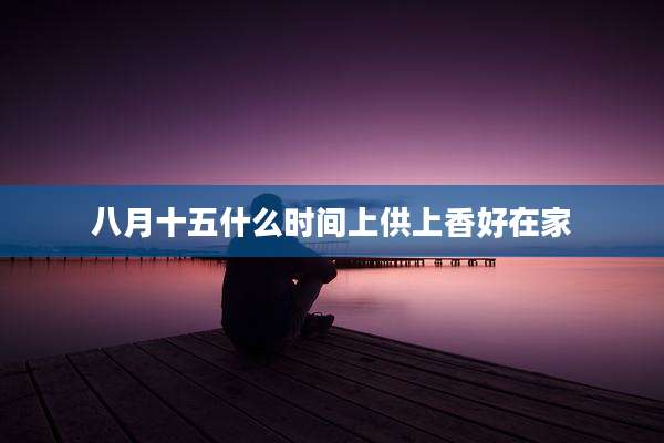八月十五什么时间上供上香好在家