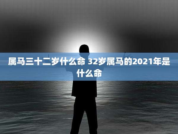 属马三十二岁什么命 32岁属马的2021年是什么命
