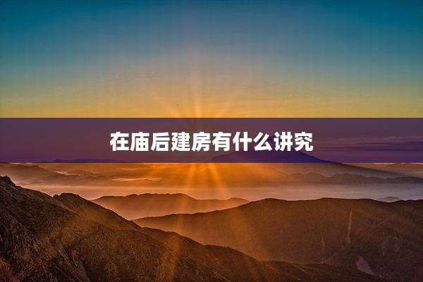 在庙后建房有什么讲究