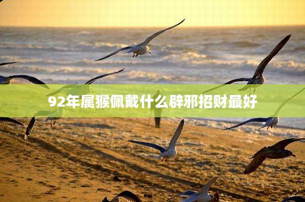 92年属猴佩戴什么辟邪招财最好