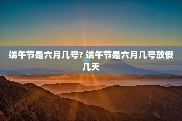 端午节是六月几号? 端午节是六月几号放假几天