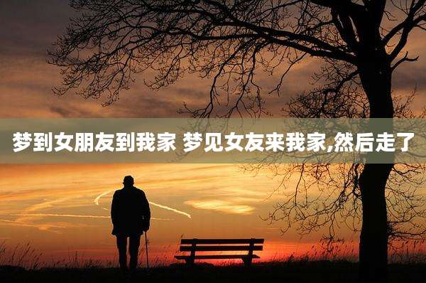 梦到女朋友到我家 梦见女友来我家,然后走了