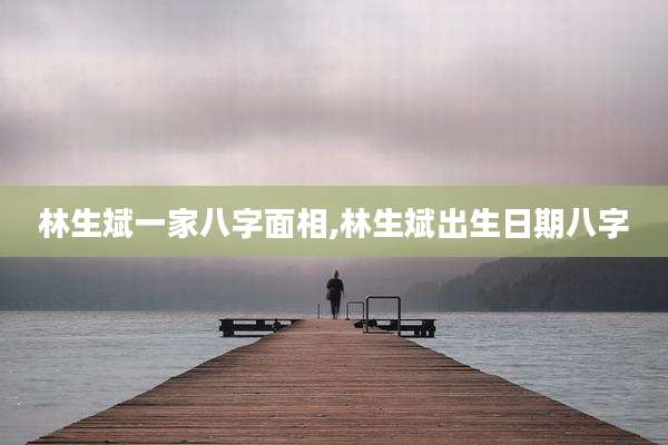 林生斌一家八字面相,林生斌出生日期八字