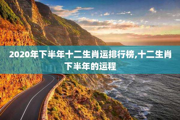 2020年下半年十二生肖运排行榜,十二生肖下半年的运程