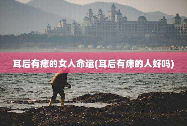 耳后有痣的女人命运(耳后有痣的人好吗)