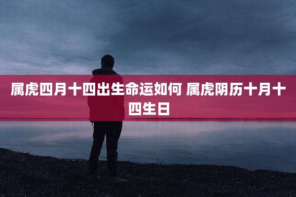 属虎四月十四出生命运如何 属虎阴历十月十四生日