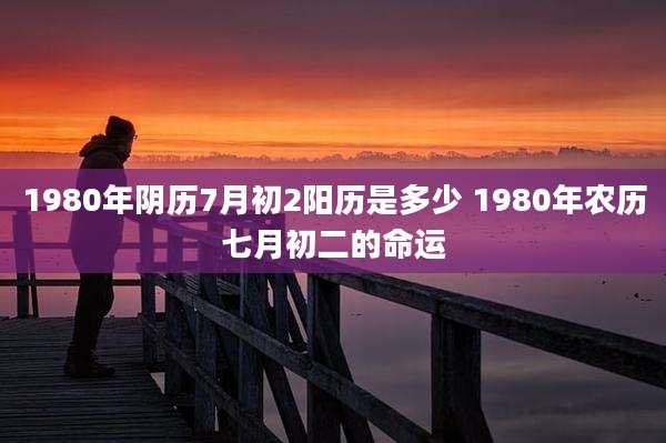 1980年阴历7月初2阳历是多少 1980年农历七月初二的命运