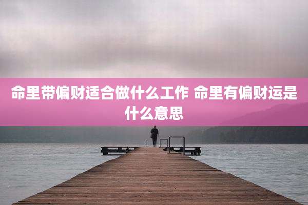命里带偏财适合做什么工作 命里有偏财运是什么意思