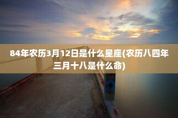 84年农历3月12日是什么星座(农历八四年三月十八是什么命)
