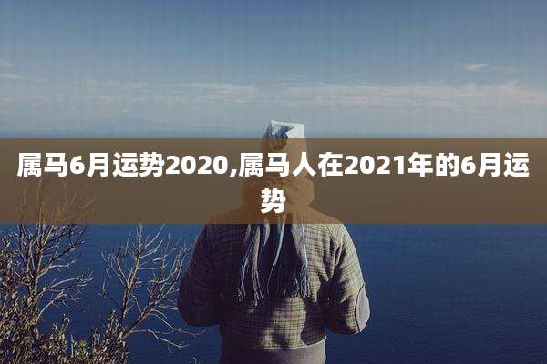 属马6月运势2020,属马人在2021年的6月运势