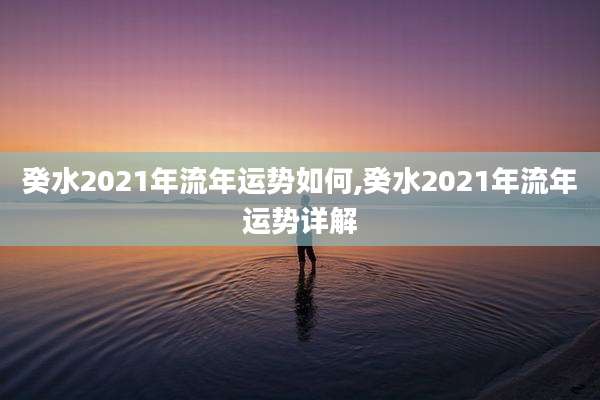 癸水2021年流年运势如何,癸水2021年流年运势详解