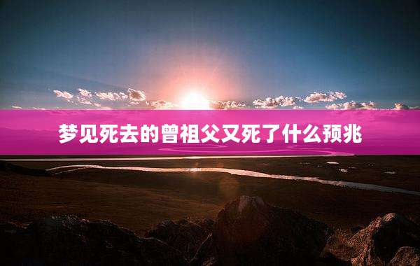 梦见死去的曾祖父又死了什么预兆