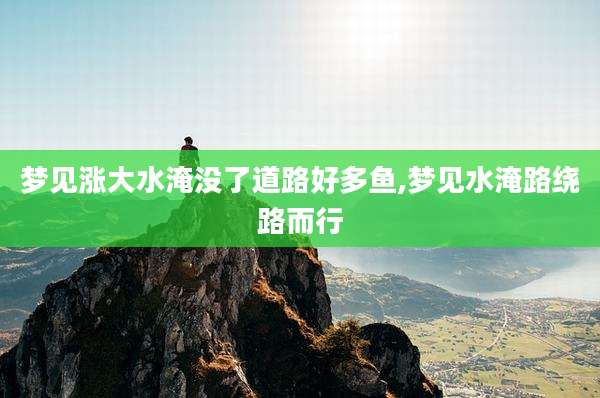 梦见涨大水淹没了道路好多鱼,梦见水淹路绕路而行
