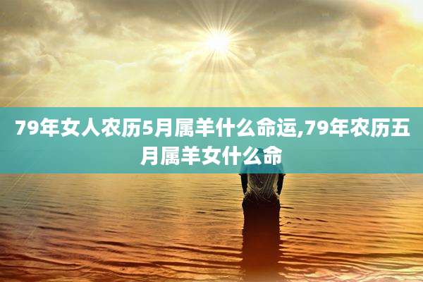 79年女人农历5月属羊什么命运,79年农历五月属羊女什么命