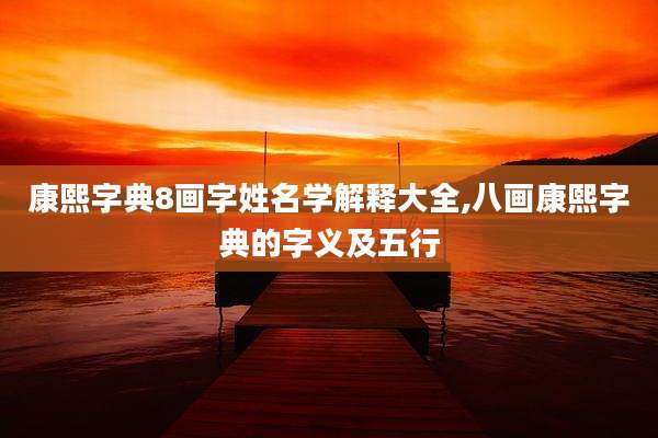 康熙字典8画字姓名学解释大全,八画康熙字典的字义及五行