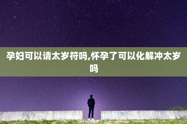 孕妇可以请太岁符吗,怀孕了可以化解冲太岁吗