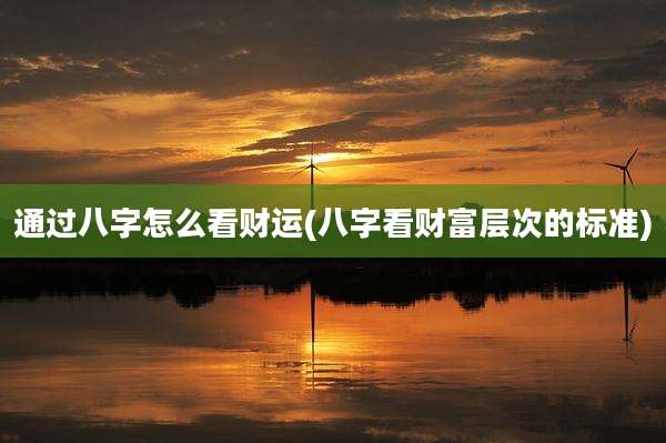 通过八字怎么看财运(八字看财富层次的标准)