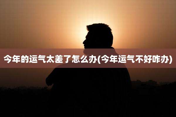 今年的运气太差了怎么办(今年运气不好咋办)