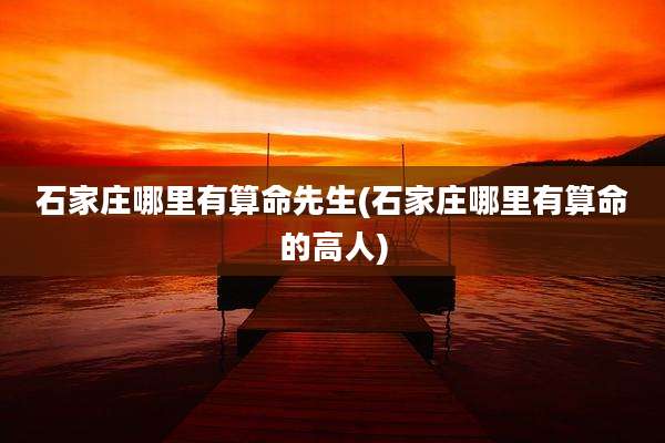 石家庄哪里有算命先生(石家庄哪里有算命的高人)