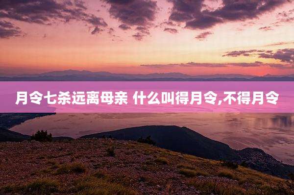 月令七杀远离母亲 什么叫得月令,不得月令