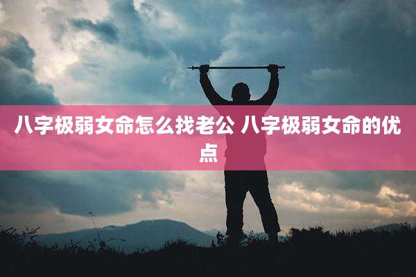 八字极弱女命怎么找老公 八字极弱女命的优点