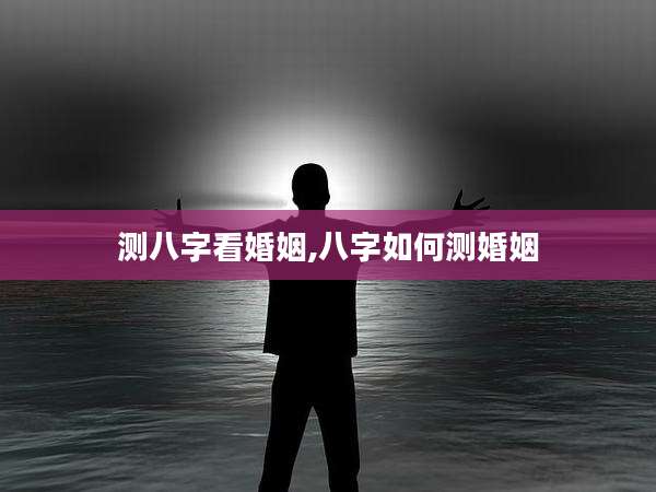 测八字看婚姻,八字如何测婚姻