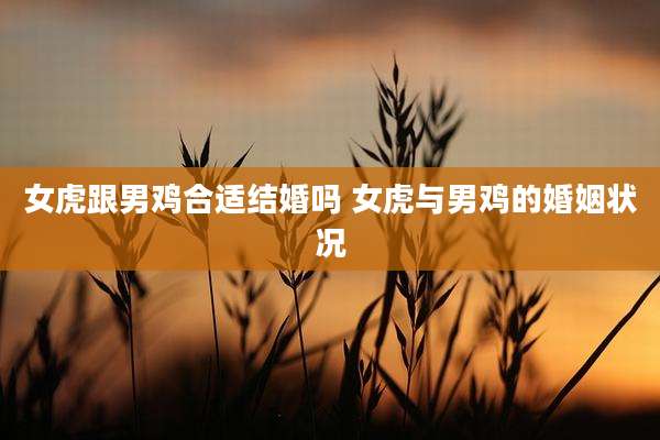 女虎跟男鸡合适结婚吗 女虎与男鸡的婚姻状况