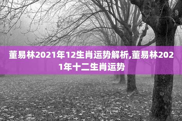 董易林2021年12生肖运势解析,董易林2021年十二生肖运势