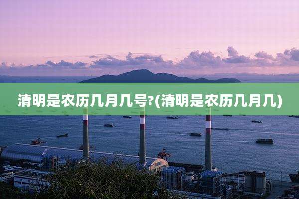 清明是农历几月几号?(清明是农历几月几)