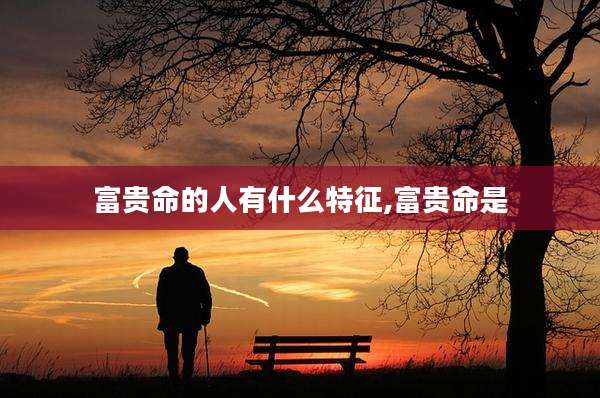 富贵命的人有什么特征,富贵命是