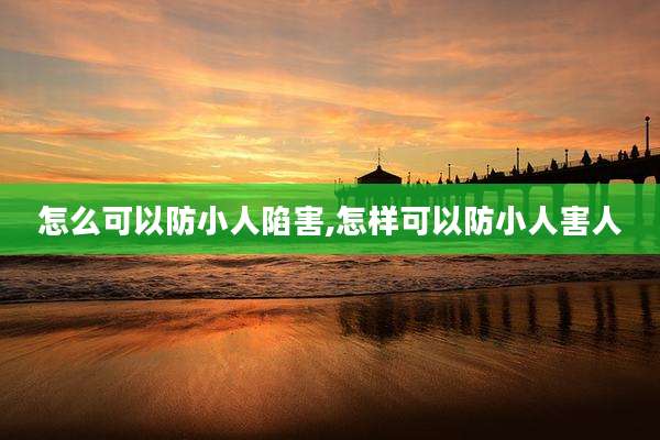 怎么可以防小人陷害,怎样可以防小人害人