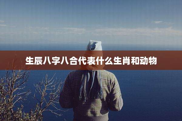 生辰八字八合代表什么生肖和动物