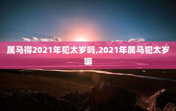 属马得2021年犯太岁吗,2021年属马犯太岁嘛