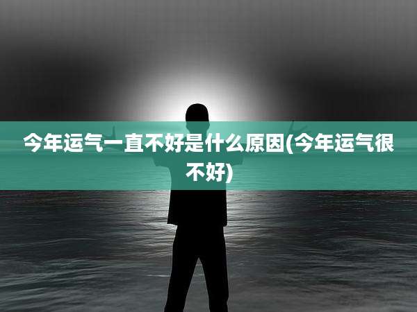 今年运气一直不好是什么原因(今年运气很不好)