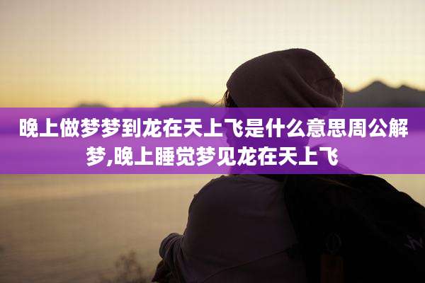 晚上做梦梦到龙在天上飞是什么意思周公解梦,晚上睡觉梦见龙在天上飞