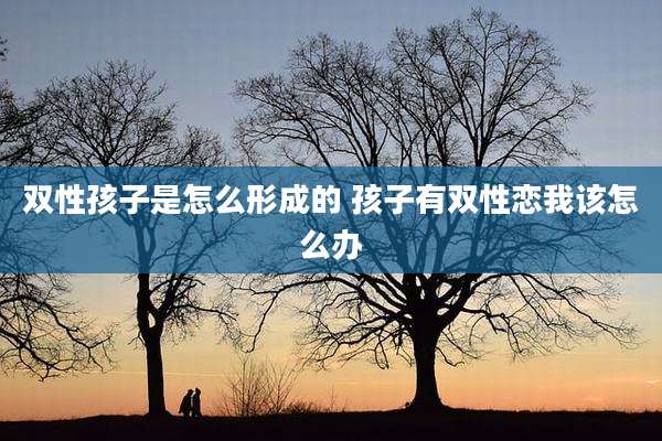 双性孩子是怎么形成的 孩子有双性恋我该怎么办