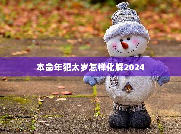 本命年犯太岁怎样化解2024