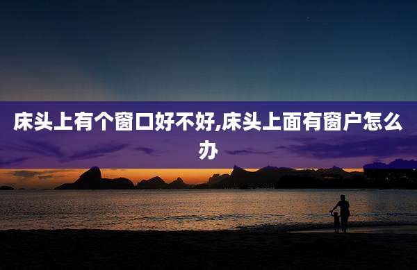 床头上有个窗口好不好,床头上面有窗户怎么办