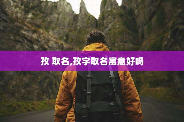 孜 取名,孜字取名寓意好吗