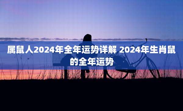 属鼠人2024年全年运势详解 2024年生肖鼠的全年运势