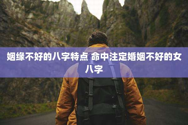 姻缘不好的八字特点 命中注定婚姻不好的女八字