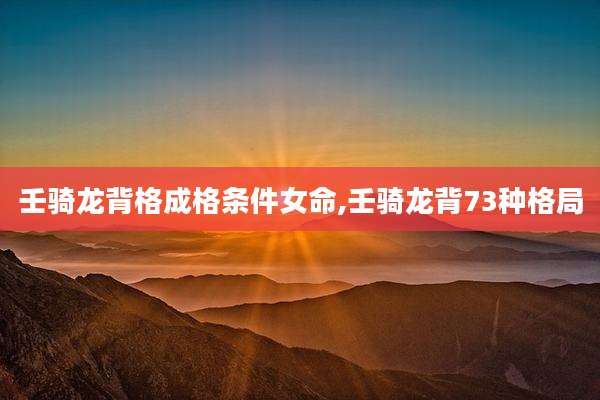 壬骑龙背格成格条件女命,壬骑龙背73种格局