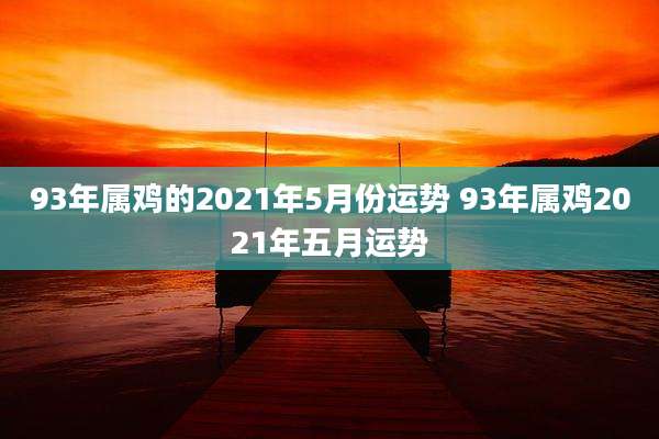 93年属鸡的2021年5月份运势 93年属鸡2021年五月运势
