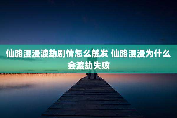 仙路漫漫渡劫剧情怎么触发 仙路漫漫为什么会渡劫失败