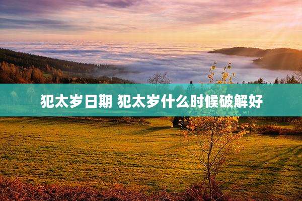 犯太岁日期 犯太岁什么时候破解好
