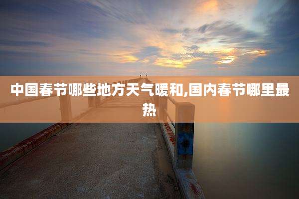 中国春节哪些地方天气暖和,国内春节哪里最热